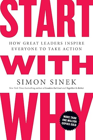 Start with Why: How Great Leaders Inspire Everyone to Take Action