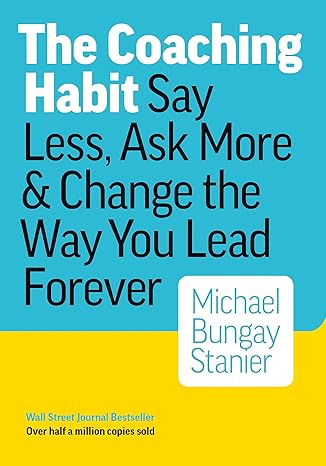 The Coaching Habit: Say Less, Ask More & Change ...