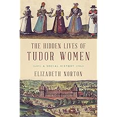 The Hidden Lives of Tudor Women: A Social History