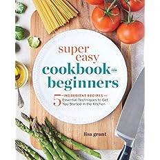 Super Easy Cookbook for Beginners: 5-Ingredient Recipes and Essential Techniques